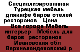 Специализированная Турецкая мебель длякафе,баров,отелей,ресторанов › Цена ­ 5 000 - Все города Мебель, интерьер » Мебель для баров, ресторанов   . Ивановская обл.,Верхнеландеховский р-н